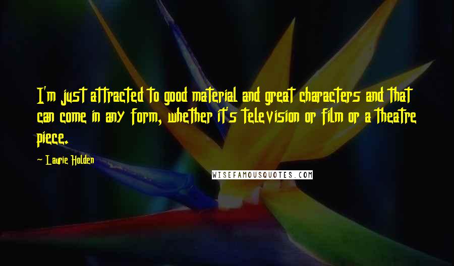Laurie Holden Quotes: I'm just attracted to good material and great characters and that can come in any form, whether it's television or film or a theatre piece.