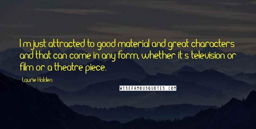 Laurie Holden Quotes: I'm just attracted to good material and great characters and that can come in any form, whether it's television or film or a theatre piece.