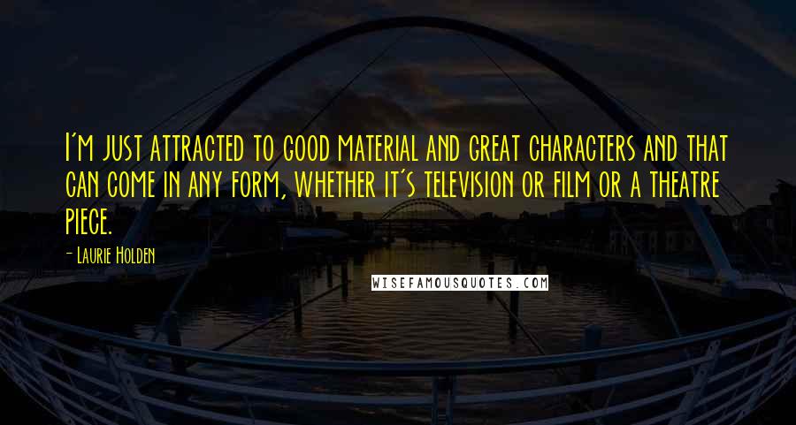 Laurie Holden Quotes: I'm just attracted to good material and great characters and that can come in any form, whether it's television or film or a theatre piece.