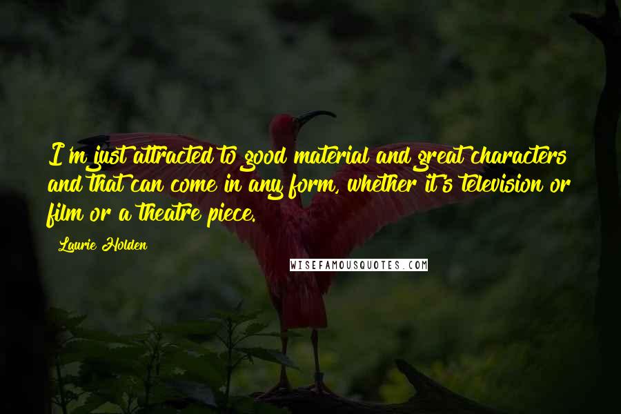 Laurie Holden Quotes: I'm just attracted to good material and great characters and that can come in any form, whether it's television or film or a theatre piece.