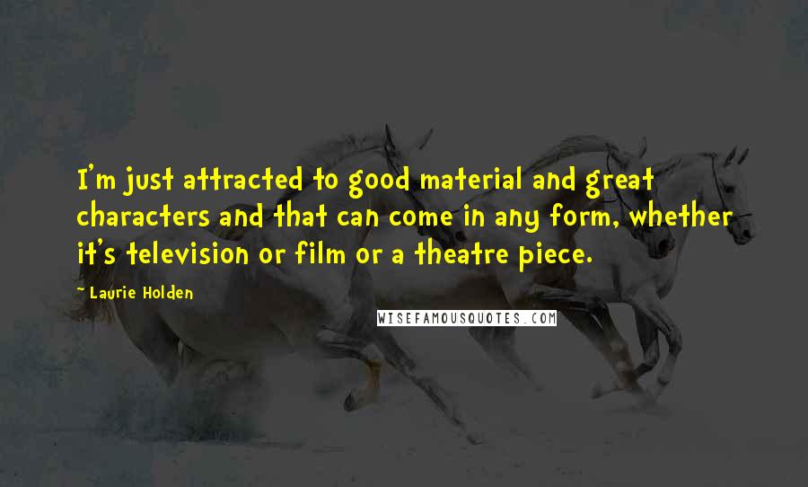 Laurie Holden Quotes: I'm just attracted to good material and great characters and that can come in any form, whether it's television or film or a theatre piece.