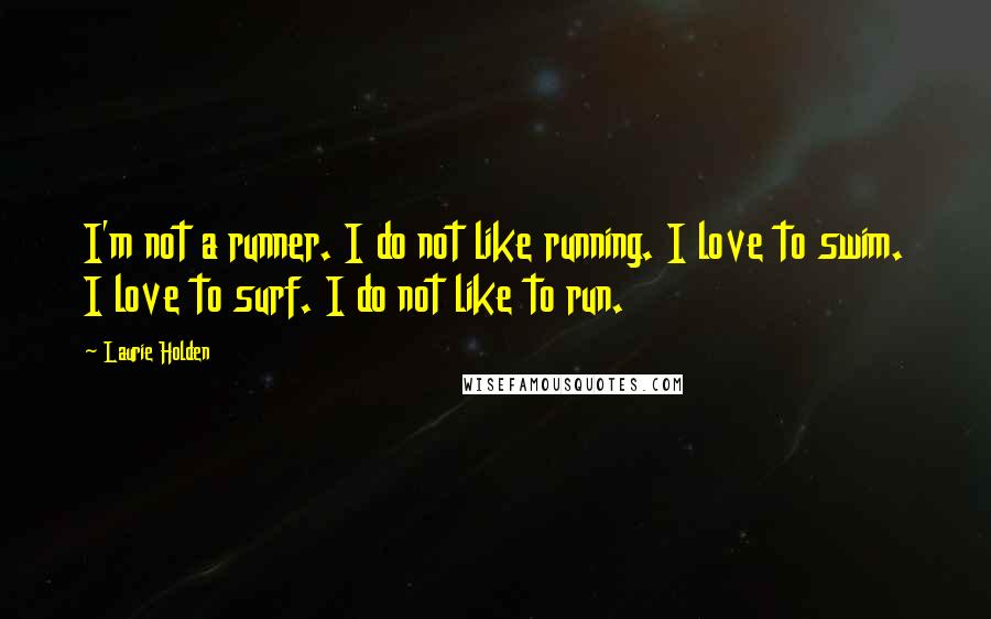 Laurie Holden Quotes: I'm not a runner. I do not like running. I love to swim. I love to surf. I do not like to run.