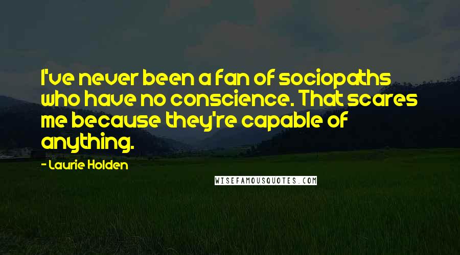 Laurie Holden Quotes: I've never been a fan of sociopaths who have no conscience. That scares me because they're capable of anything.