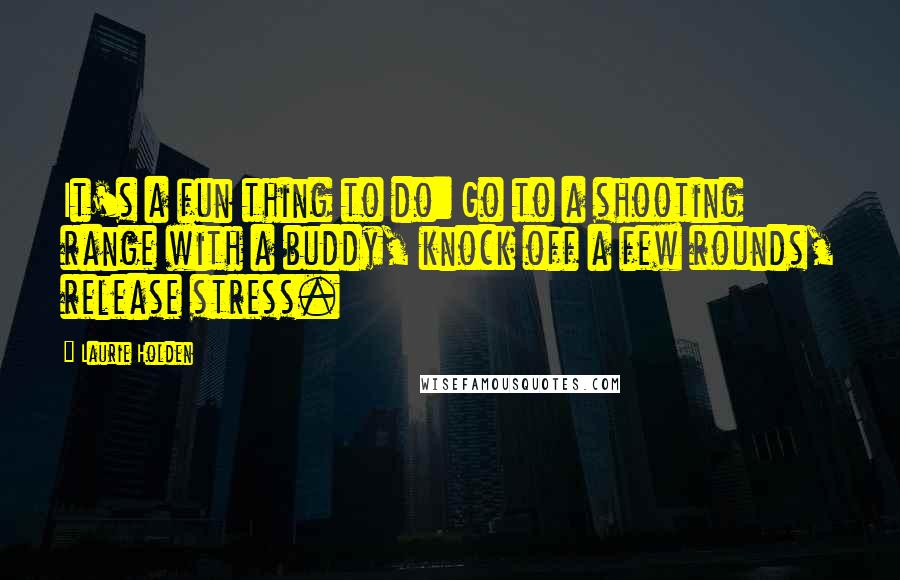 Laurie Holden Quotes: It's a fun thing to do: Go to a shooting range with a buddy, knock off a few rounds, release stress.