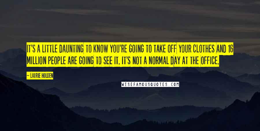 Laurie Holden Quotes: It's a little daunting to know you're going to take off your clothes and 16 million people are going to see it. It's not a normal day at the office.