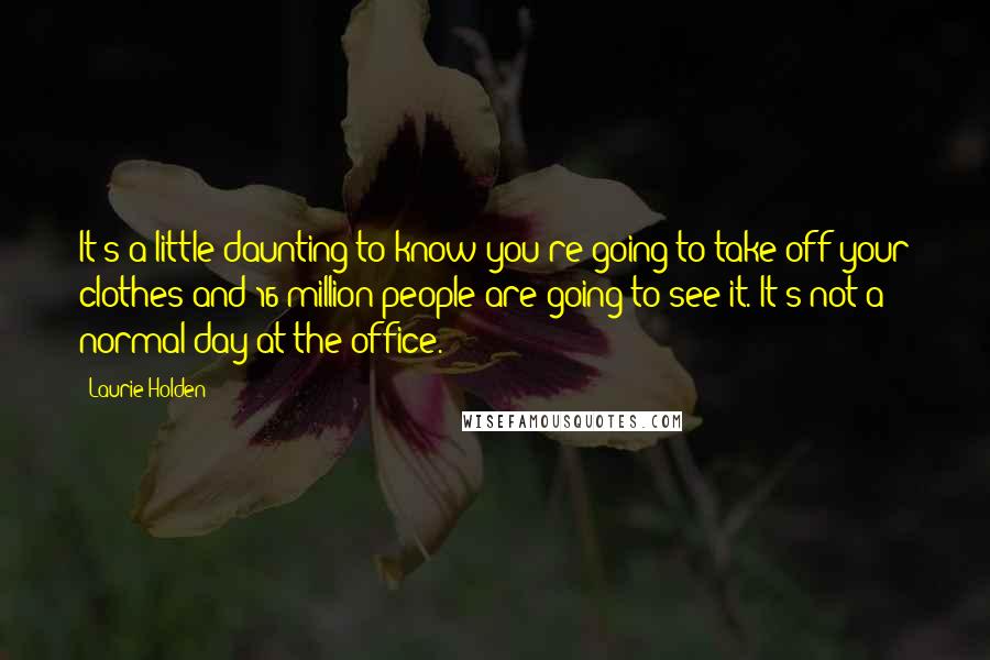 Laurie Holden Quotes: It's a little daunting to know you're going to take off your clothes and 16 million people are going to see it. It's not a normal day at the office.