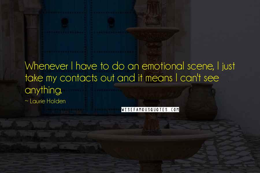 Laurie Holden Quotes: Whenever I have to do an emotional scene, I just take my contacts out and it means I can't see anything.