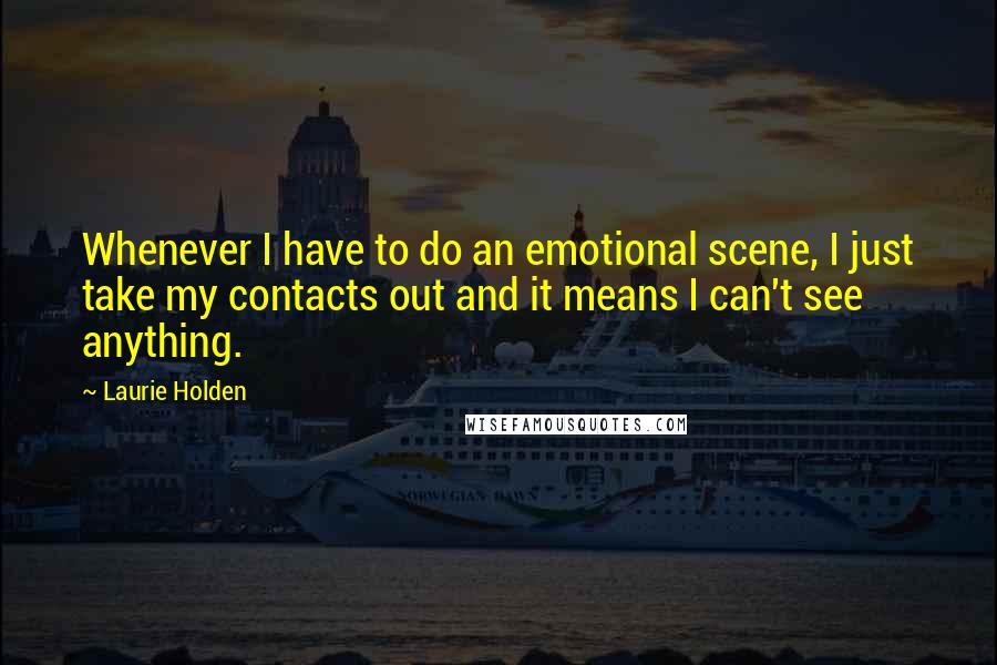 Laurie Holden Quotes: Whenever I have to do an emotional scene, I just take my contacts out and it means I can't see anything.