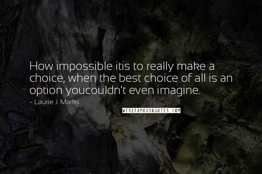 Laurie J. Marks Quotes: How impossible itis to really make a choice, when the best choice of all is an option youcouldn't even imagine.