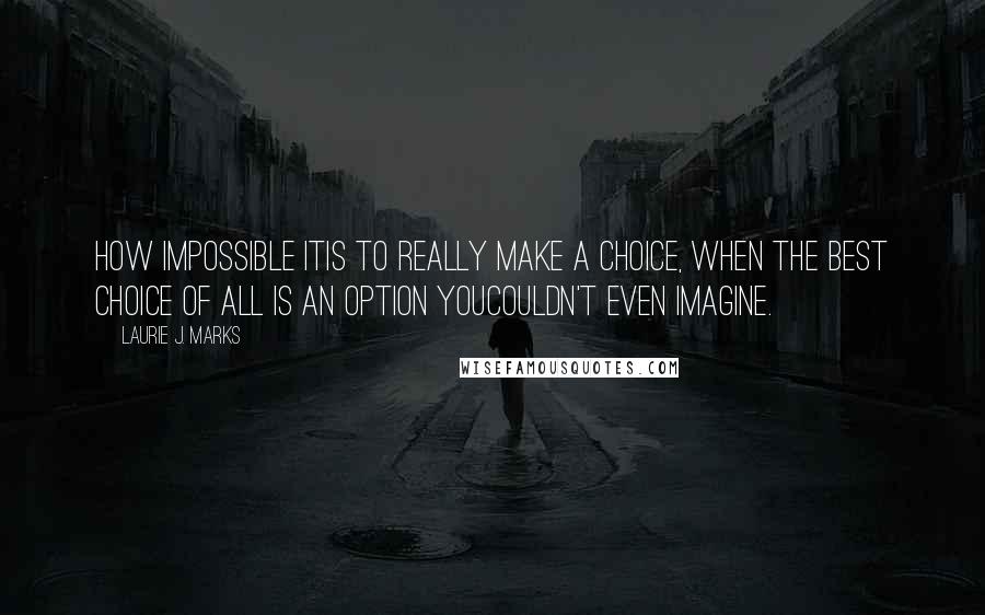 Laurie J. Marks Quotes: How impossible itis to really make a choice, when the best choice of all is an option youcouldn't even imagine.