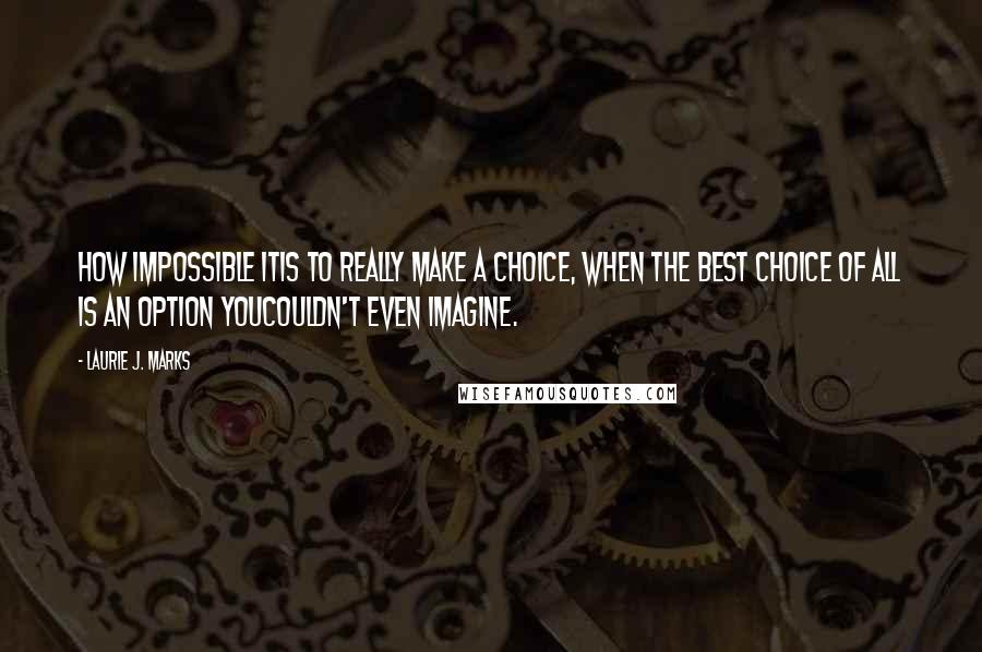 Laurie J. Marks Quotes: How impossible itis to really make a choice, when the best choice of all is an option youcouldn't even imagine.