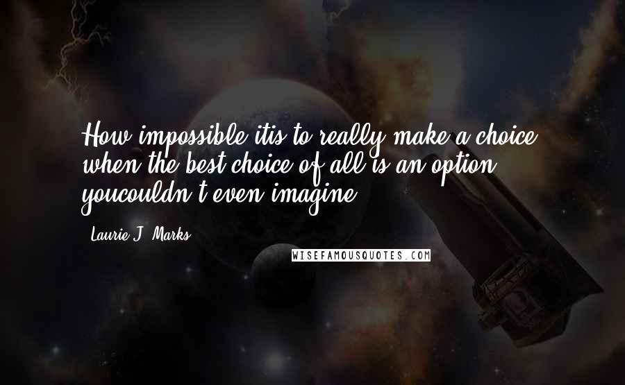 Laurie J. Marks Quotes: How impossible itis to really make a choice, when the best choice of all is an option youcouldn't even imagine.