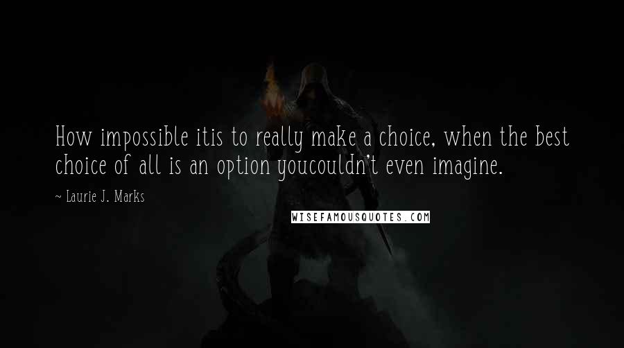 Laurie J. Marks Quotes: How impossible itis to really make a choice, when the best choice of all is an option youcouldn't even imagine.