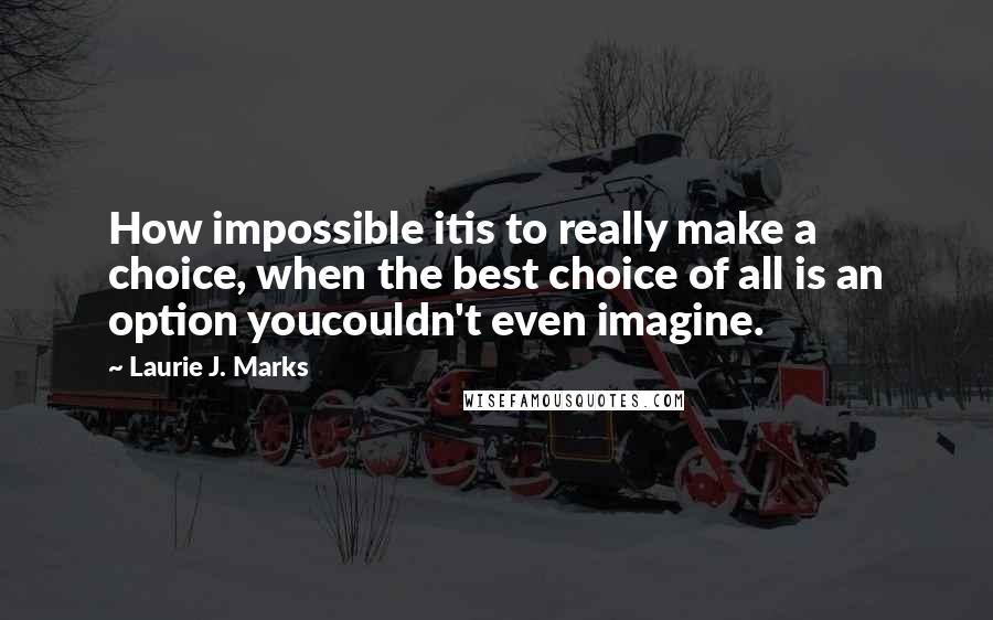 Laurie J. Marks Quotes: How impossible itis to really make a choice, when the best choice of all is an option youcouldn't even imagine.