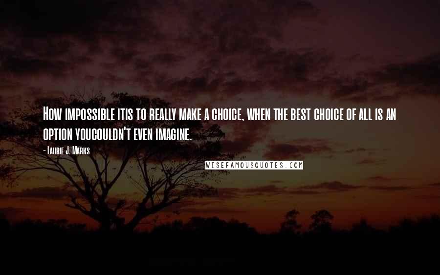 Laurie J. Marks Quotes: How impossible itis to really make a choice, when the best choice of all is an option youcouldn't even imagine.