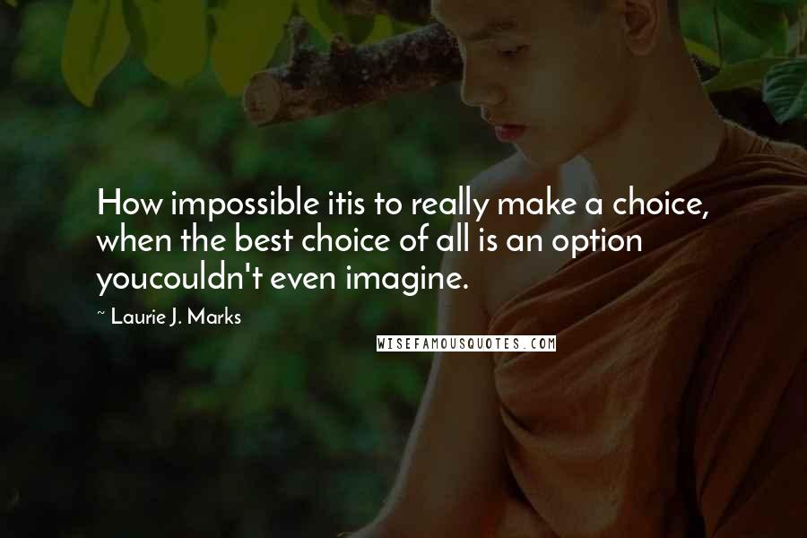 Laurie J. Marks Quotes: How impossible itis to really make a choice, when the best choice of all is an option youcouldn't even imagine.