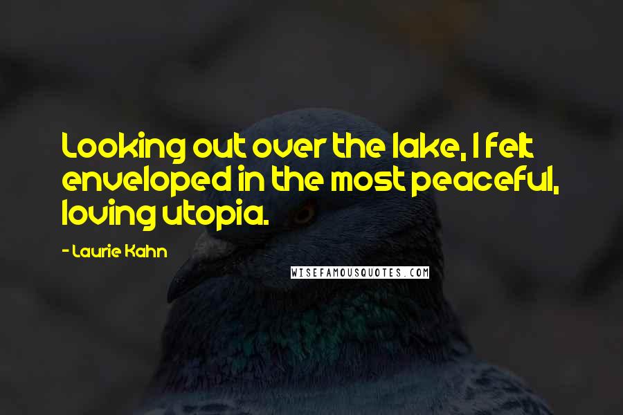 Laurie Kahn Quotes: Looking out over the lake, I felt enveloped in the most peaceful, loving utopia.