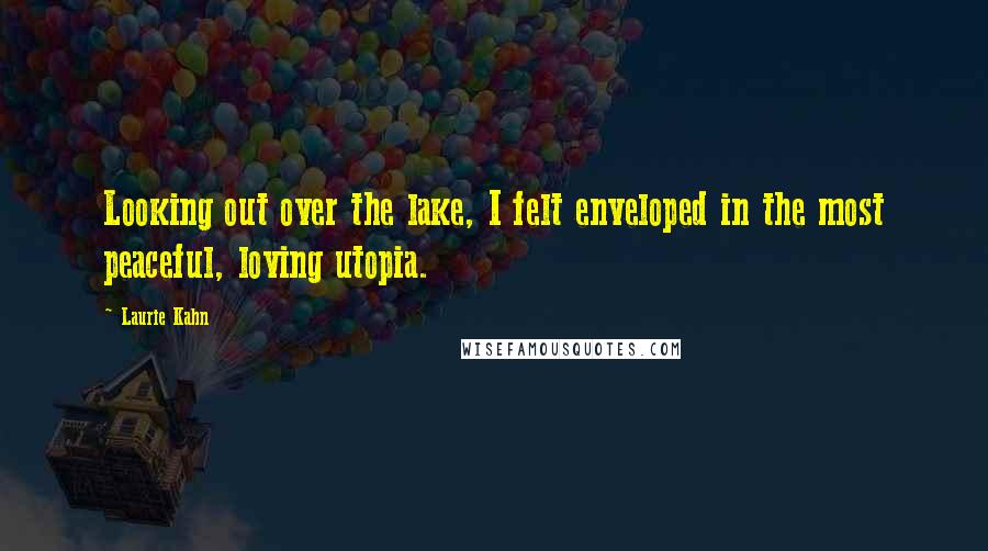 Laurie Kahn Quotes: Looking out over the lake, I felt enveloped in the most peaceful, loving utopia.