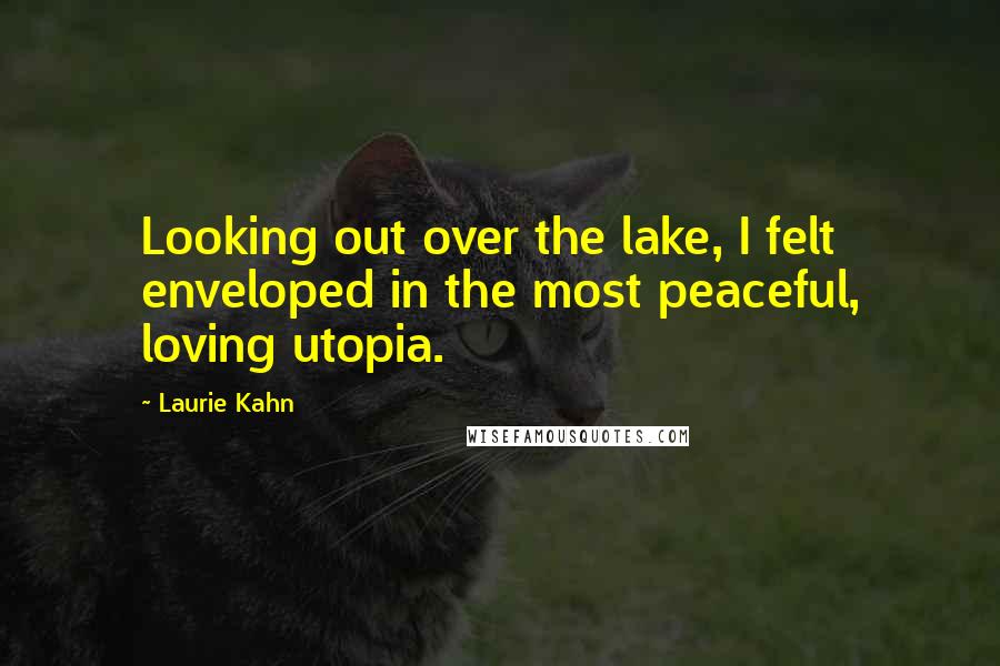 Laurie Kahn Quotes: Looking out over the lake, I felt enveloped in the most peaceful, loving utopia.