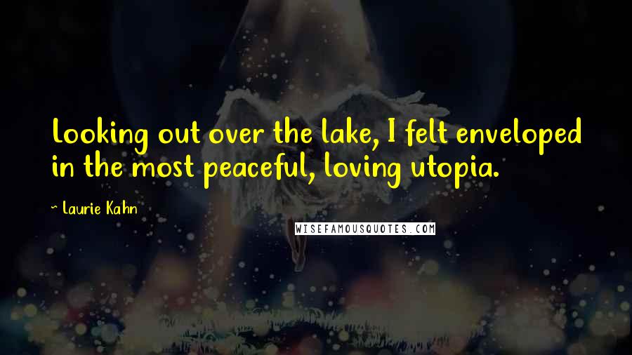 Laurie Kahn Quotes: Looking out over the lake, I felt enveloped in the most peaceful, loving utopia.