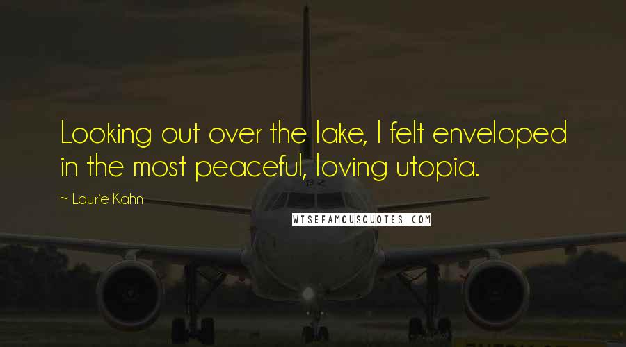 Laurie Kahn Quotes: Looking out over the lake, I felt enveloped in the most peaceful, loving utopia.