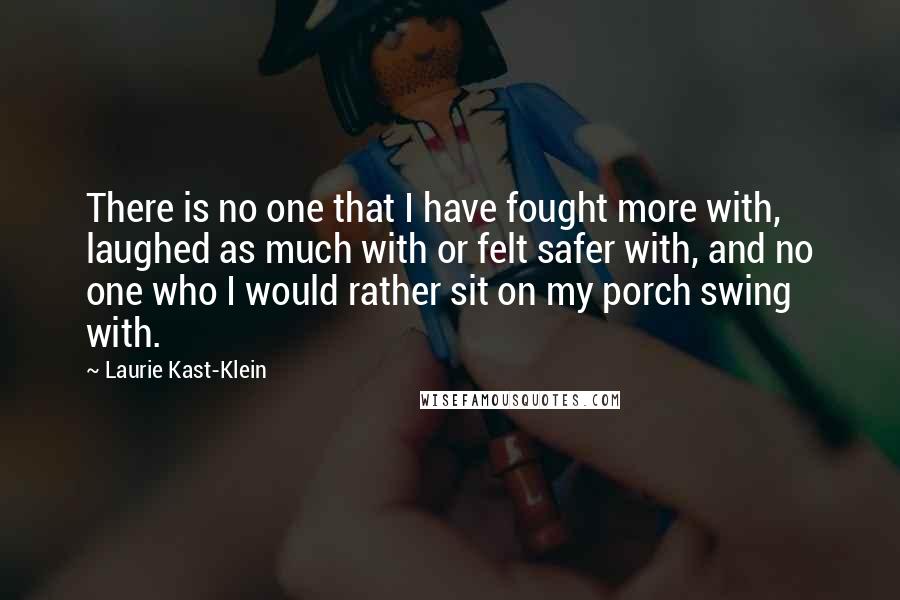 Laurie Kast-Klein Quotes: There is no one that I have fought more with, laughed as much with or felt safer with, and no one who I would rather sit on my porch swing with.