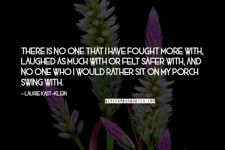 Laurie Kast-Klein Quotes: There is no one that I have fought more with, laughed as much with or felt safer with, and no one who I would rather sit on my porch swing with.