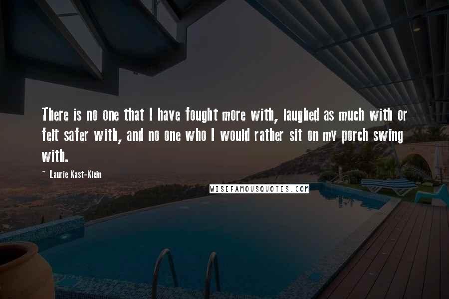 Laurie Kast-Klein Quotes: There is no one that I have fought more with, laughed as much with or felt safer with, and no one who I would rather sit on my porch swing with.