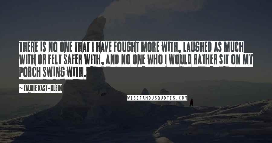 Laurie Kast-Klein Quotes: There is no one that I have fought more with, laughed as much with or felt safer with, and no one who I would rather sit on my porch swing with.