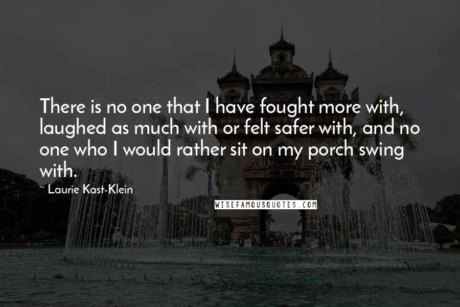 Laurie Kast-Klein Quotes: There is no one that I have fought more with, laughed as much with or felt safer with, and no one who I would rather sit on my porch swing with.