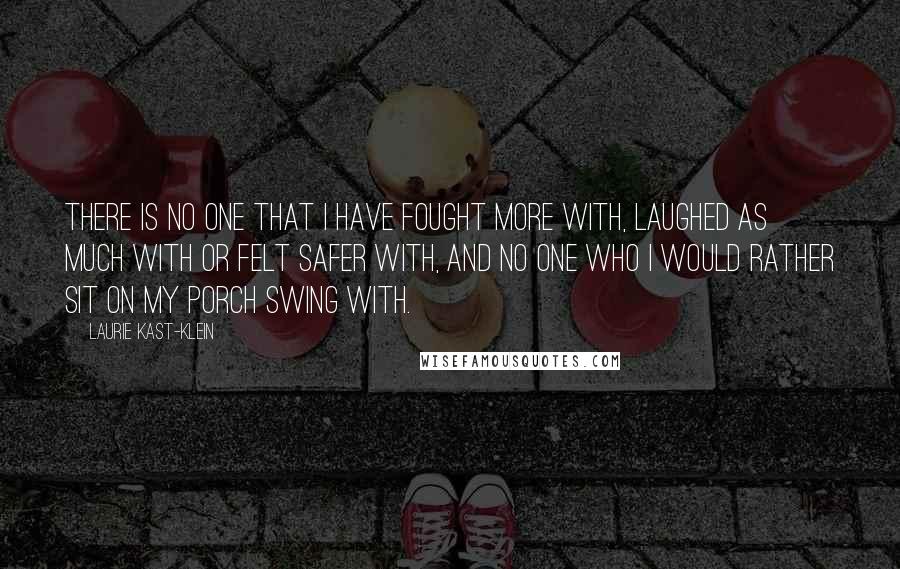 Laurie Kast-Klein Quotes: There is no one that I have fought more with, laughed as much with or felt safer with, and no one who I would rather sit on my porch swing with.