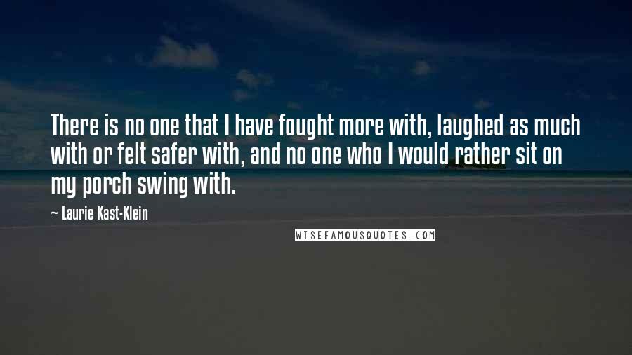 Laurie Kast-Klein Quotes: There is no one that I have fought more with, laughed as much with or felt safer with, and no one who I would rather sit on my porch swing with.