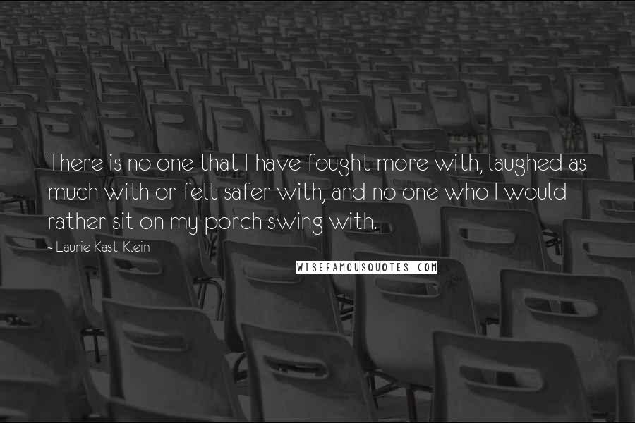 Laurie Kast-Klein Quotes: There is no one that I have fought more with, laughed as much with or felt safer with, and no one who I would rather sit on my porch swing with.