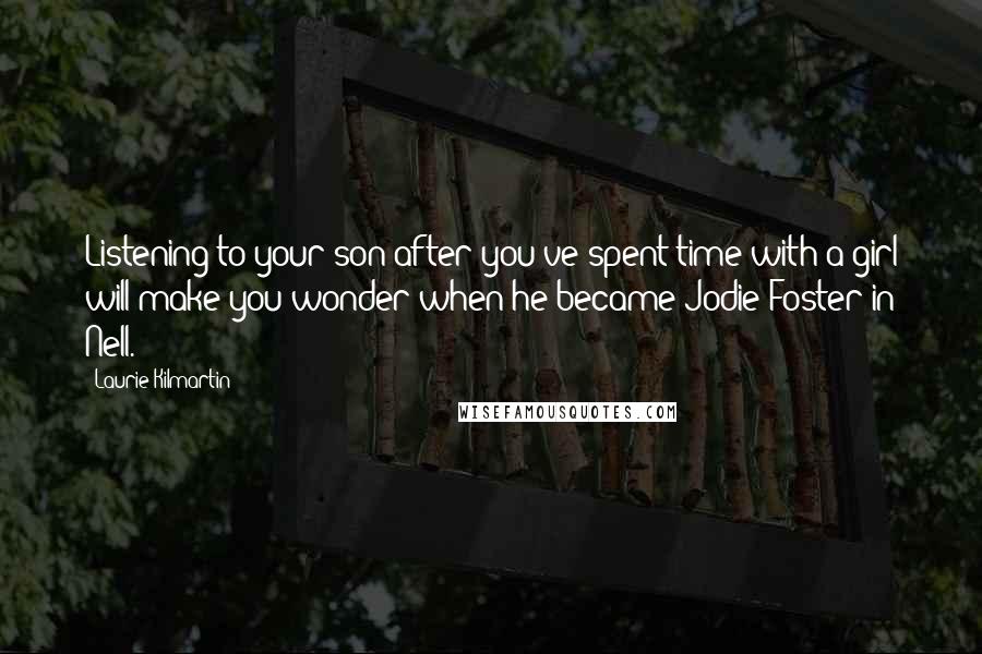 Laurie Kilmartin Quotes: Listening to your son after you've spent time with a girl will make you wonder when he became Jodie Foster in Nell.