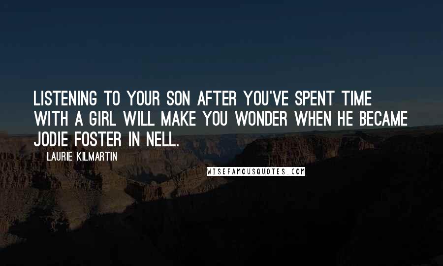 Laurie Kilmartin Quotes: Listening to your son after you've spent time with a girl will make you wonder when he became Jodie Foster in Nell.