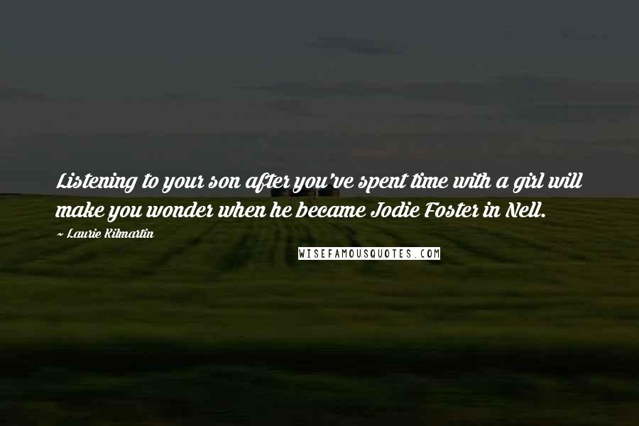 Laurie Kilmartin Quotes: Listening to your son after you've spent time with a girl will make you wonder when he became Jodie Foster in Nell.