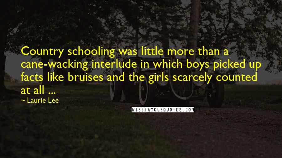 Laurie Lee Quotes: Country schooling was little more than a cane-wacking interlude in which boys picked up facts like bruises and the girls scarcely counted at all ...