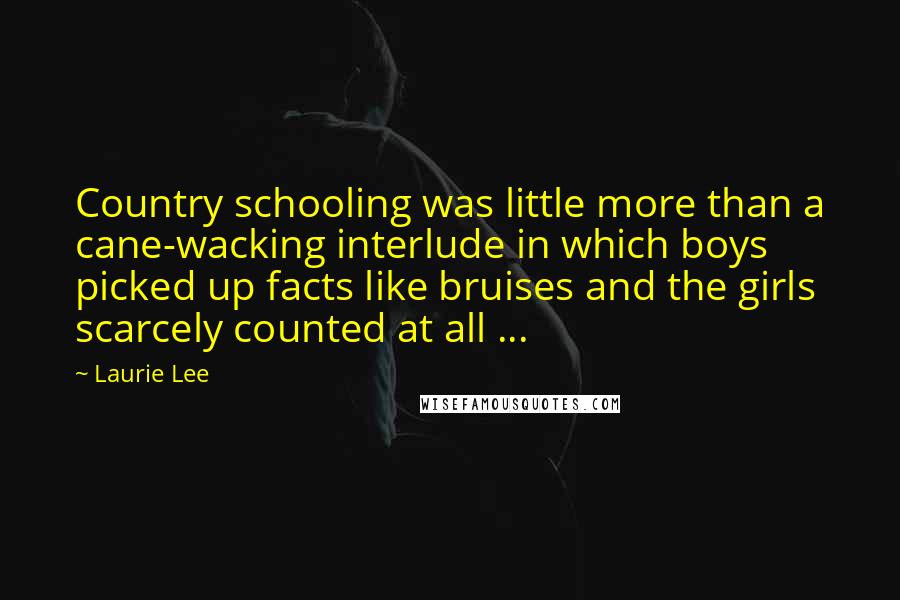 Laurie Lee Quotes: Country schooling was little more than a cane-wacking interlude in which boys picked up facts like bruises and the girls scarcely counted at all ...