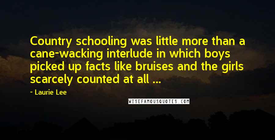 Laurie Lee Quotes: Country schooling was little more than a cane-wacking interlude in which boys picked up facts like bruises and the girls scarcely counted at all ...