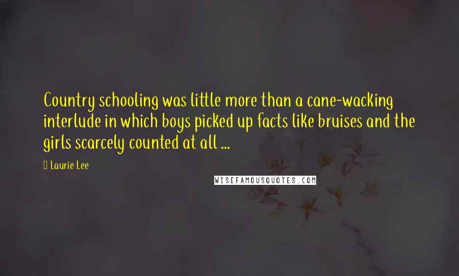 Laurie Lee Quotes: Country schooling was little more than a cane-wacking interlude in which boys picked up facts like bruises and the girls scarcely counted at all ...