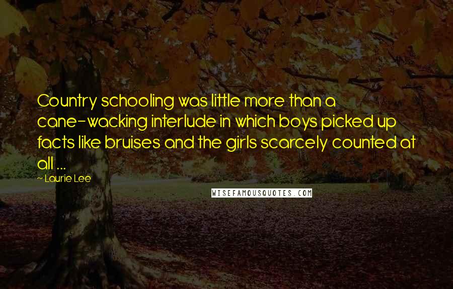 Laurie Lee Quotes: Country schooling was little more than a cane-wacking interlude in which boys picked up facts like bruises and the girls scarcely counted at all ...