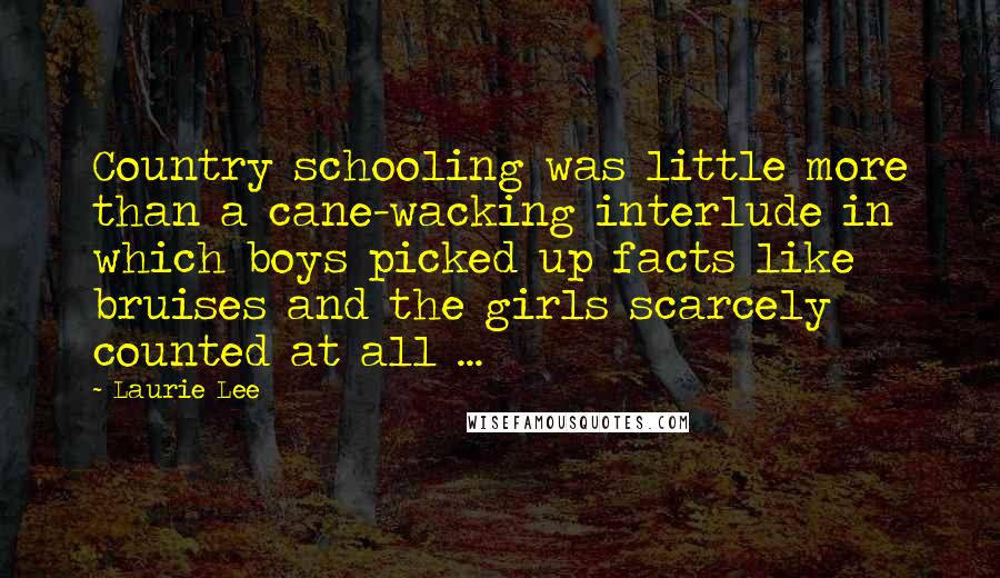 Laurie Lee Quotes: Country schooling was little more than a cane-wacking interlude in which boys picked up facts like bruises and the girls scarcely counted at all ...