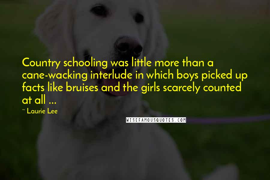 Laurie Lee Quotes: Country schooling was little more than a cane-wacking interlude in which boys picked up facts like bruises and the girls scarcely counted at all ...