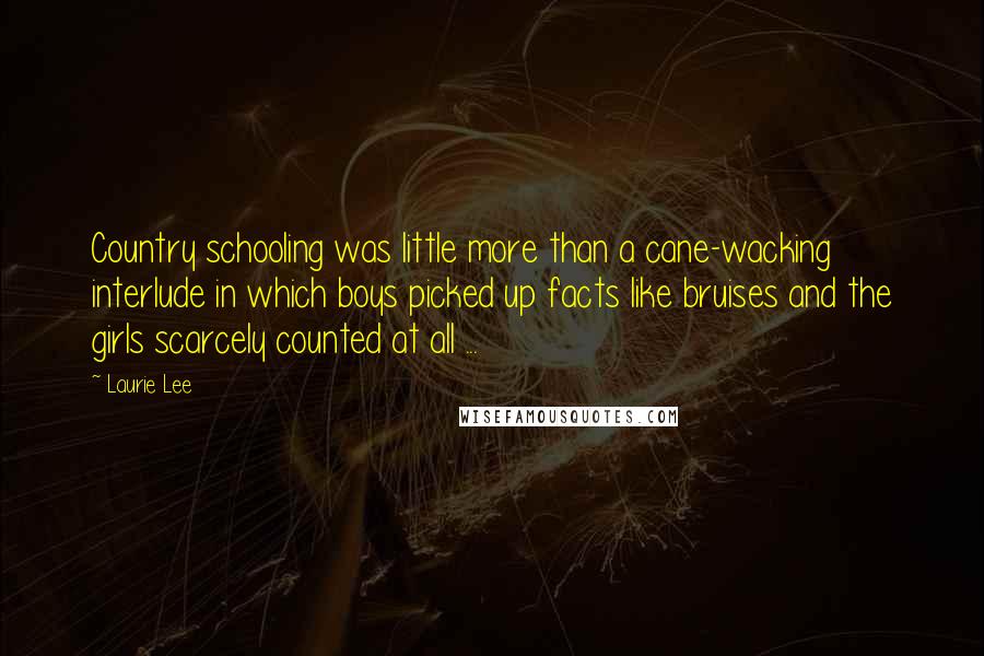 Laurie Lee Quotes: Country schooling was little more than a cane-wacking interlude in which boys picked up facts like bruises and the girls scarcely counted at all ...