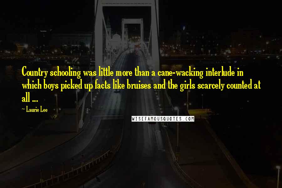 Laurie Lee Quotes: Country schooling was little more than a cane-wacking interlude in which boys picked up facts like bruises and the girls scarcely counted at all ...