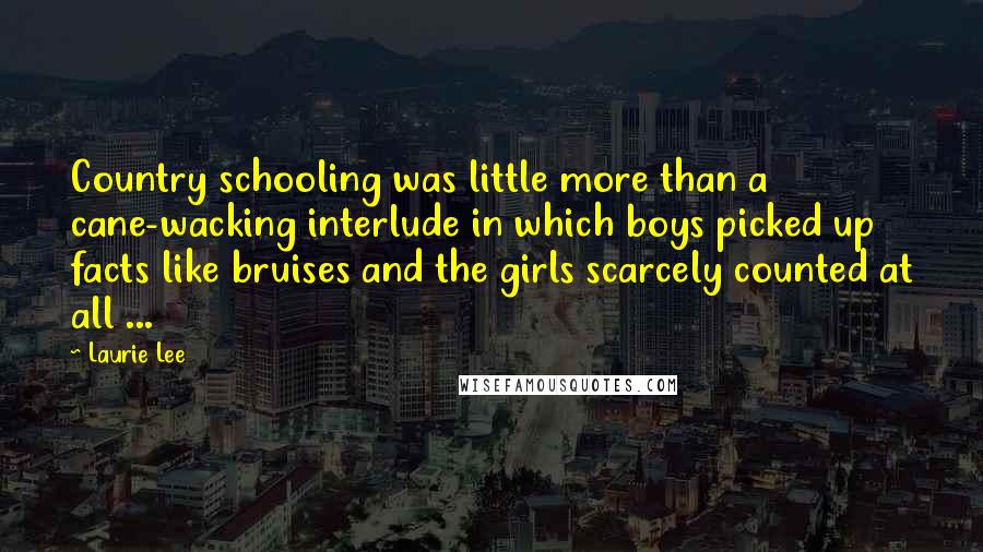 Laurie Lee Quotes: Country schooling was little more than a cane-wacking interlude in which boys picked up facts like bruises and the girls scarcely counted at all ...