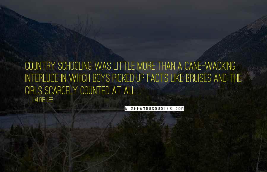Laurie Lee Quotes: Country schooling was little more than a cane-wacking interlude in which boys picked up facts like bruises and the girls scarcely counted at all ...