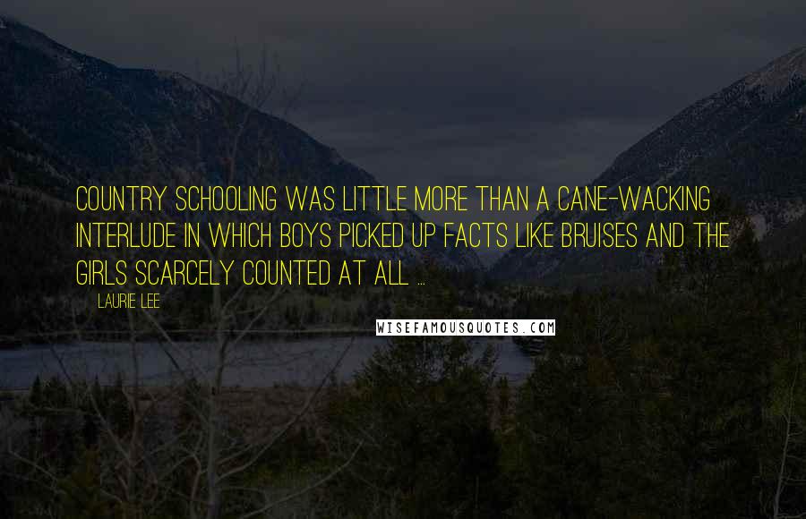 Laurie Lee Quotes: Country schooling was little more than a cane-wacking interlude in which boys picked up facts like bruises and the girls scarcely counted at all ...