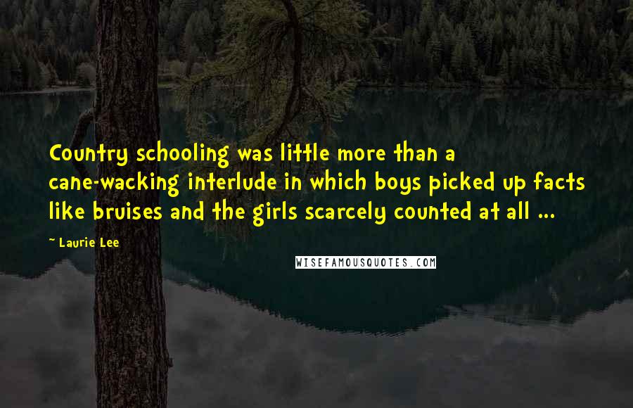 Laurie Lee Quotes: Country schooling was little more than a cane-wacking interlude in which boys picked up facts like bruises and the girls scarcely counted at all ...