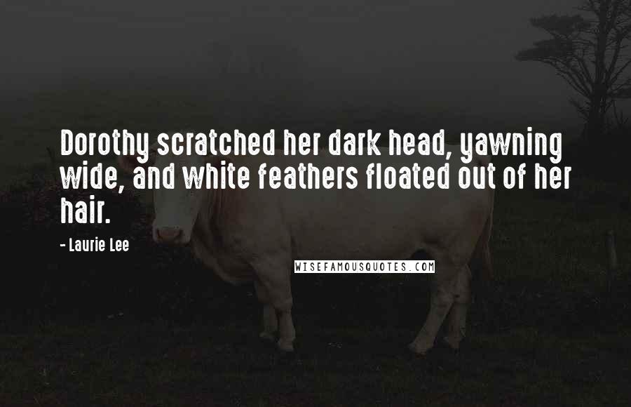 Laurie Lee Quotes: Dorothy scratched her dark head, yawning wide, and white feathers floated out of her hair.